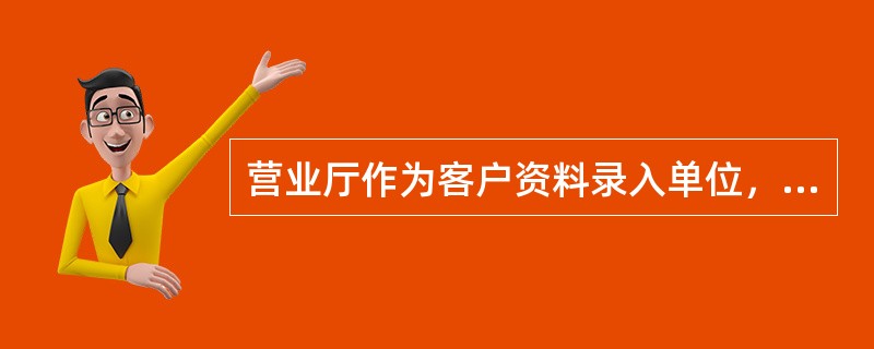 营业厅作为客户资料录入单位，负责建立客户资料，严格落实工信部对实名入网的工作要求