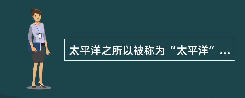 太平洋之所以被称为“太平洋”，是因为麦哲伦在横渡这个大洋的时候（），所以给它起了