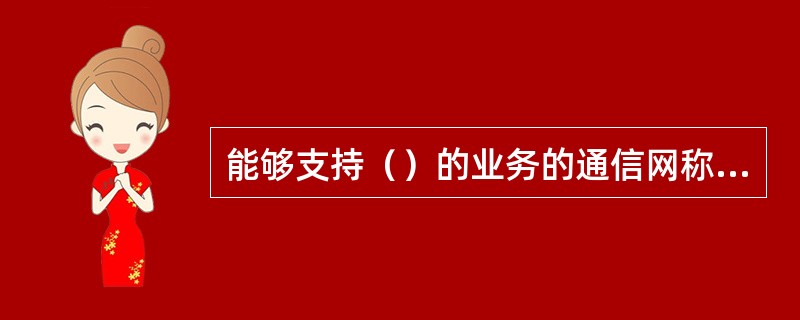 能够支持（）的业务的通信网称为宽带通信网。