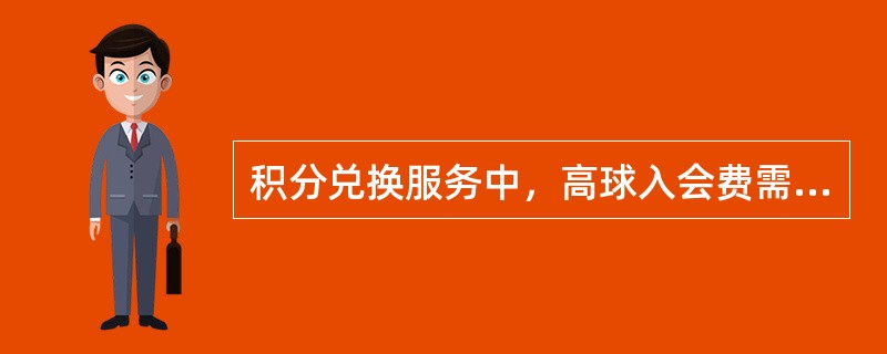 积分兑换服务中，高球入会费需要多少积分（）