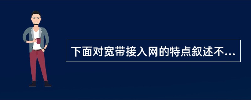 下面对宽带接入网的特点叙述不证确的是（）。