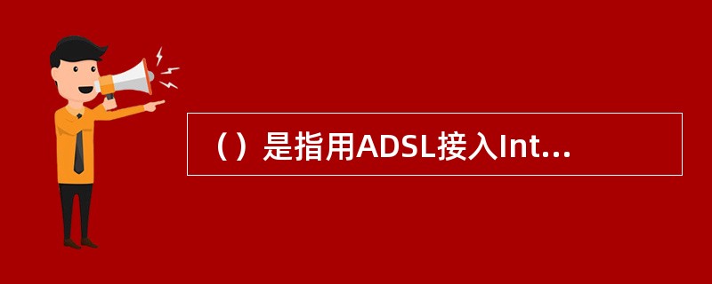 （）是指用ADSL接入Internet时同样需要输入用户名和密码，但ADSL连接