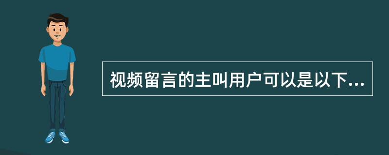 视频留言的主叫用户可以是以下的哪些用户（）