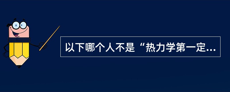 以下哪个人不是“热力学第一定律”的发现者？（）