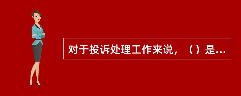 对于投诉处理工作来说，（）是有效处理投诉的先决条件。