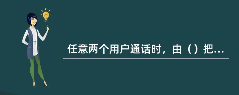 任意两个用户通话时，由（）把它们之间连通，在通话完毕时，再同样由其把连线拆断。