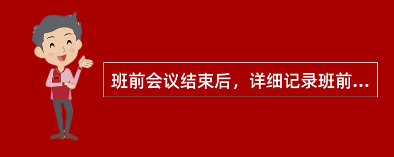 班前会议结束后，详细记录班前会信息，班前会记录内容至少包括（）