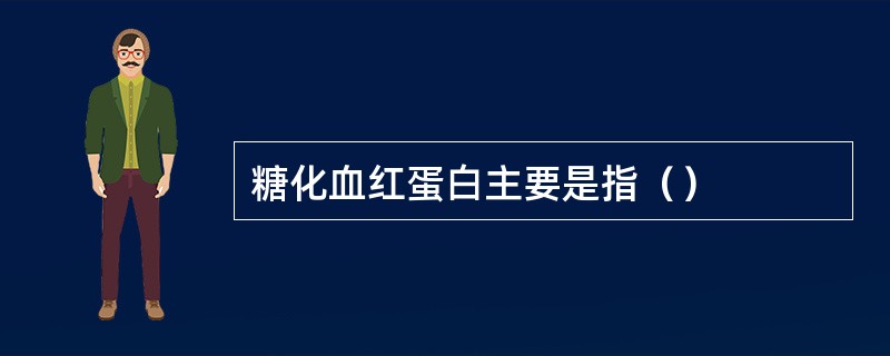 糖化血红蛋白主要是指（）