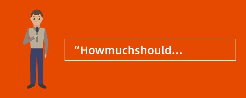 “HowmuchshouldIpay？"应译为（）