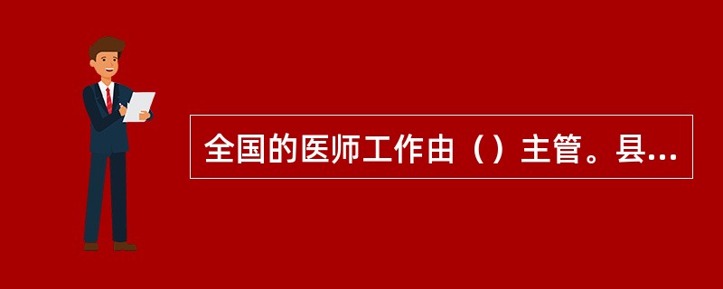 全国的医师工作由（）主管。县级以上地方人民政府（）负责管理本行政区域内的医师工作