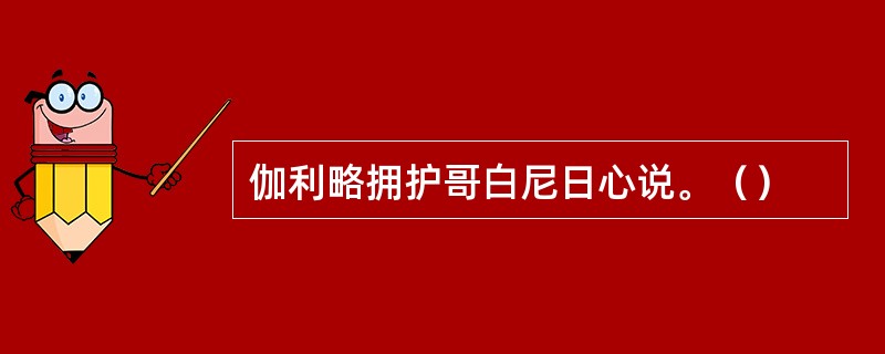 伽利略拥护哥白尼日心说。（）