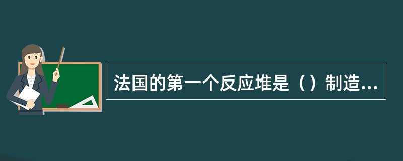 法国的第一个反应堆是（）制造的，这是美国之后世界上第一个反应堆。