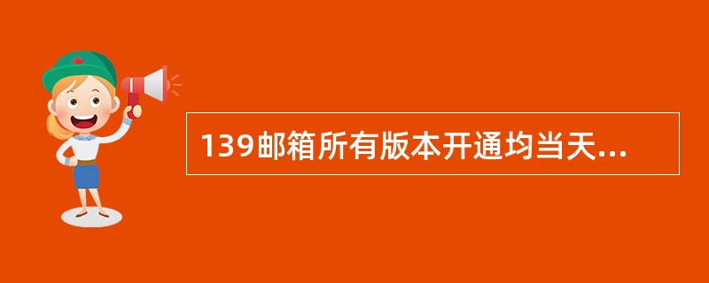 139邮箱所有版本开通均当天生效，139邮箱免费版、6元版、5元版取消均当天生效