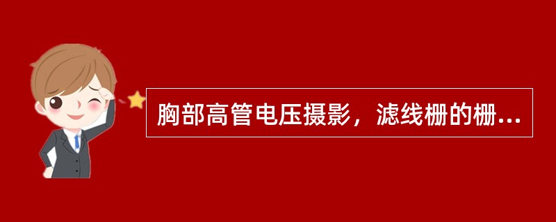 胸部高管电压摄影，滤线栅的栅比不应小于（）