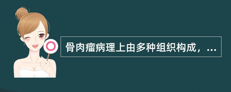 骨肉瘤病理上由多种组织构成，即肿瘤性软骨组织和纤维组织、肿瘤样成骨细胞、（）、（