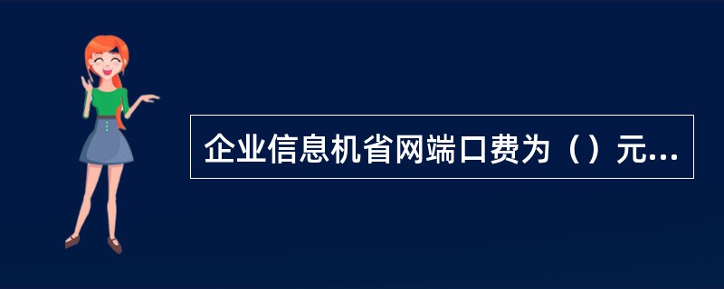 企业信息机省网端口费为（）元/月。