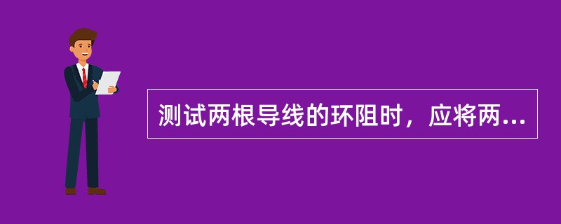 测试两根导线的环阻时，应将两导线分别接于万用表的两表笔上，导线对端短接，万用表上