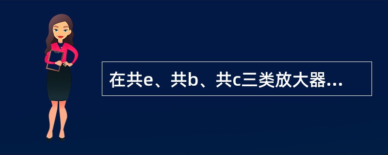 在共e、共b、共c三类放大器中，输出阻抗最低的是（）放大器，输入阻抗最低者是共B