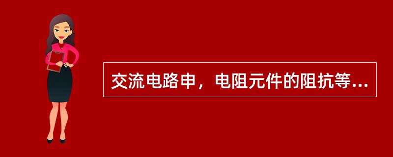 交流电路申，电阻元件的阻抗等于电阻元件的阻值。