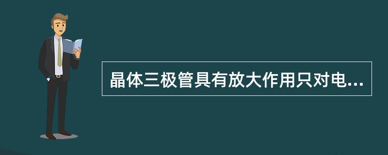 晶体三极管具有放大作用只对电压、电流而言。