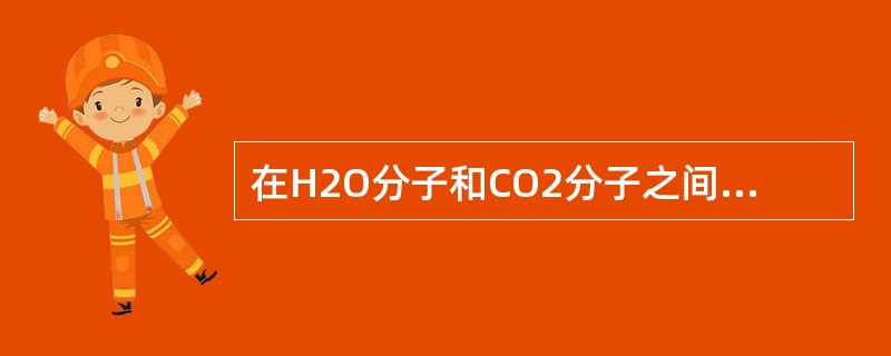 在H2O分子和CO2分子之间存在的作用力是（）。