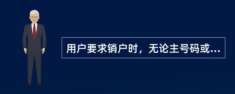 用户要求销户时，无论主号码或副号码因各种原因进行销户，都必须先解除（）关系。