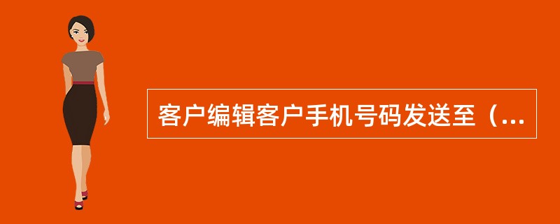 客户编辑客户手机号码发送至（），SP将返回业务推荐信息。