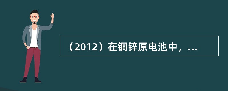 （2012）在铜锌原电池中，将铜电极的c（H+）由1mol/L增加到2mol/L