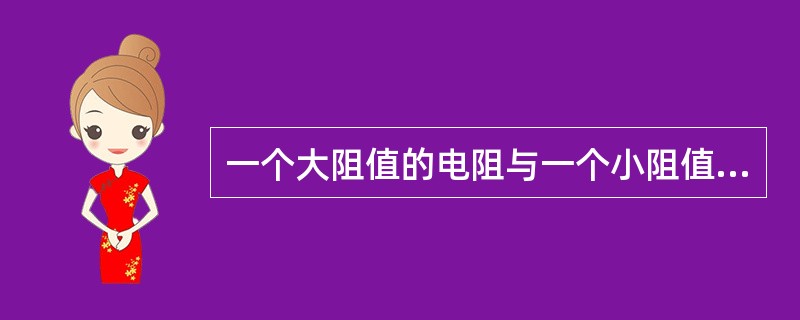 一个大阻值的电阻与一个小阻值的电阻并联，则大阻值的电阻所起的作用大。