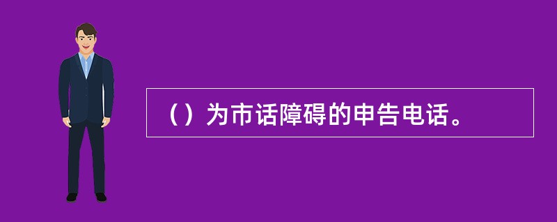 （）为市话障碍的申告电话。