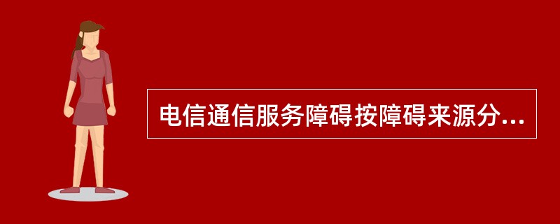 电信通信服务障碍按障碍来源分（）。