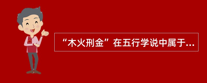 “木火刑金”在五行学说中属于：（）