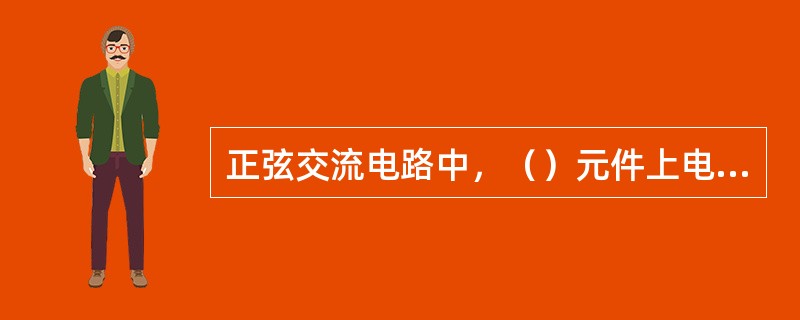 正弦交流电路中，（）元件上电压和电流同相位，（）元件上电压在相位上超前电流90&