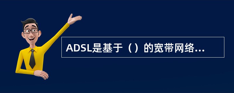ADSL是基于()的宽带网络接人技术。 ADSL是基于()的宽带网络接人技术。