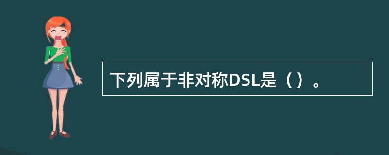 下列属于非对称DSL是（）。