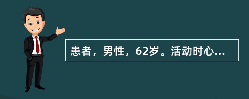 患者，男性，62岁。活动时心前区疼痛2年余。1个月来患者发作次数增多，每日3～5