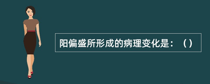 阳偏盛所形成的病理变化是：（）