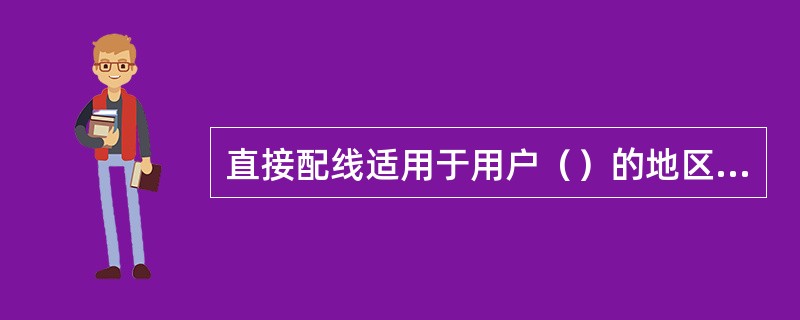 直接配线适用于用户（）的地区，将局线直接引至各个配线点上，再通过皮线引向用户。