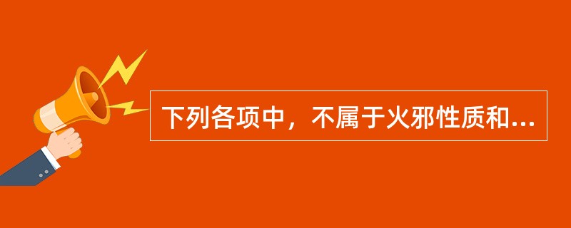 下列各项中，不属于火邪性质和致病特点的是？（）
