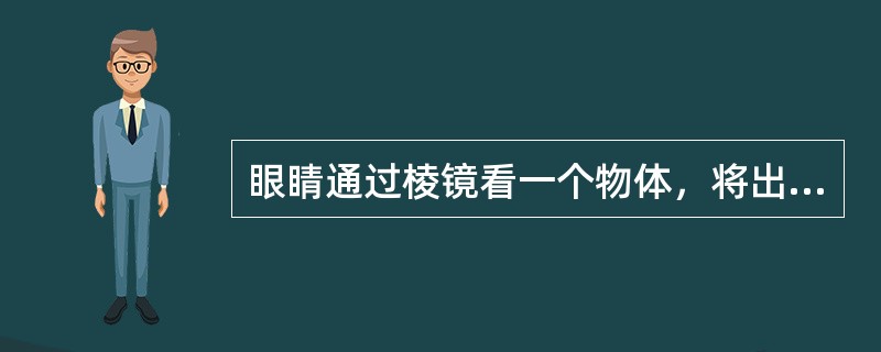 眼睛通过棱镜看一个物体，将出现（）。