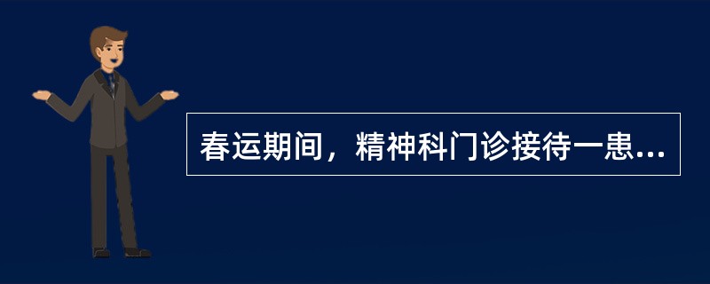 春运期间，精神科门诊接待一患者，男，22岁。家属诉：患者刚从外地打工回家，家人在