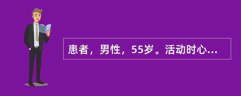 患者，男性，55岁。活动时心前区疼痛1年余，1个月来，发作次数增多，每天3～5次