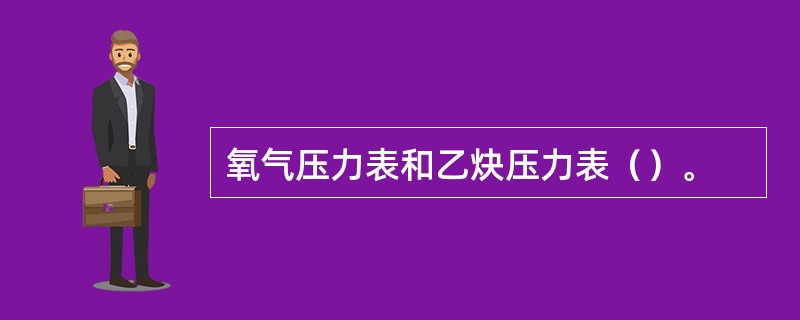 氧气压力表和乙炔压力表（）。