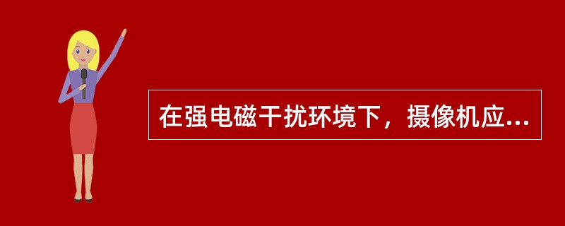 在强电磁干扰环境下，摄像机应与地面良好联通。（）