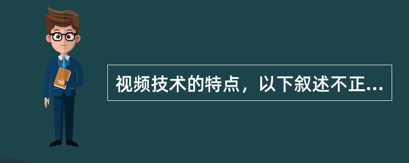 视频技术的特点，以下叙述不正确的是：（）