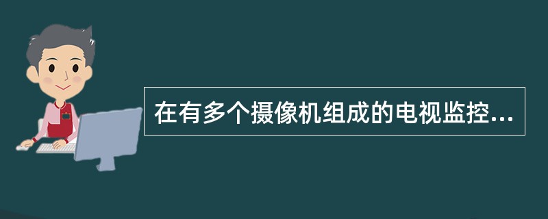 在有多个摄像机组成的电视监控系统中，往往采用（）使得多路图像同时显示在一台监视器