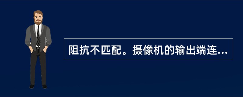 阻抗不匹配。摄像机的输出端连接了矩阵主机，又连接了硬盘录像机即造成了阻抗不匹配，