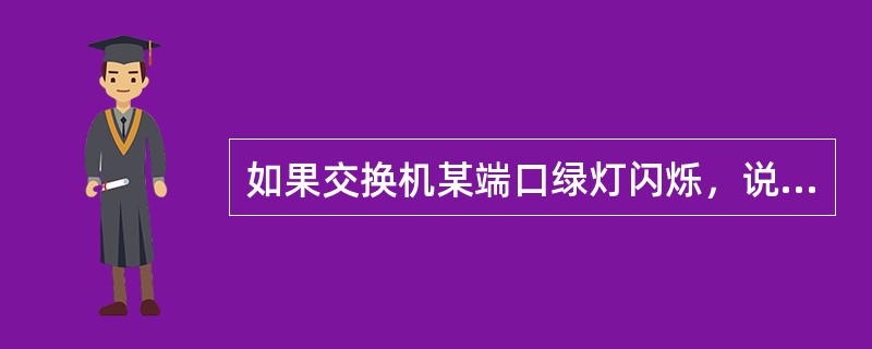 如果交换机某端口绿灯闪烁，说明该端口连接的设备有故障（）