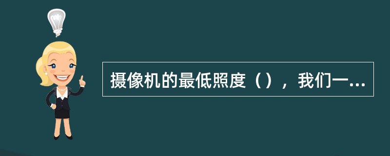 摄像机的最低照度（），我们一般称为低照度摄像机。