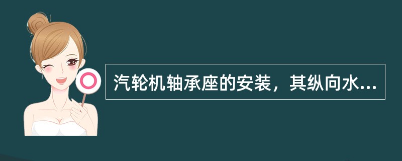 汽轮机轴承座的安装，其纵向水平应与转子轴颈的扬度基本符合。